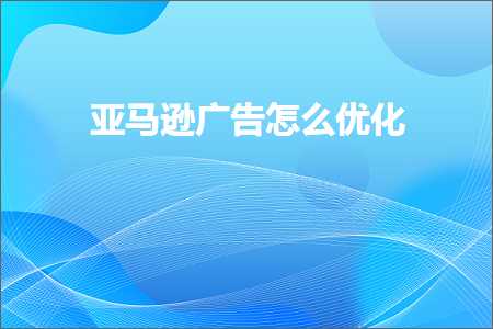 大鹏新网站推广 跨境电商知识:亚马逊广告怎么优化